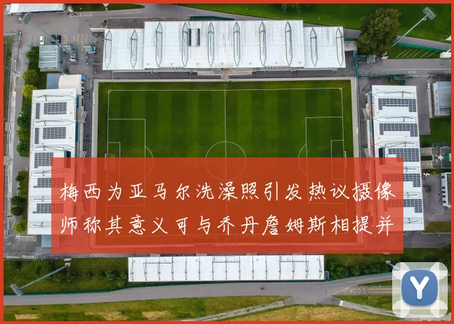 梅西为亚马尔洗澡照引发热议摄像师称其意义可与乔丹詹姆斯相提并论