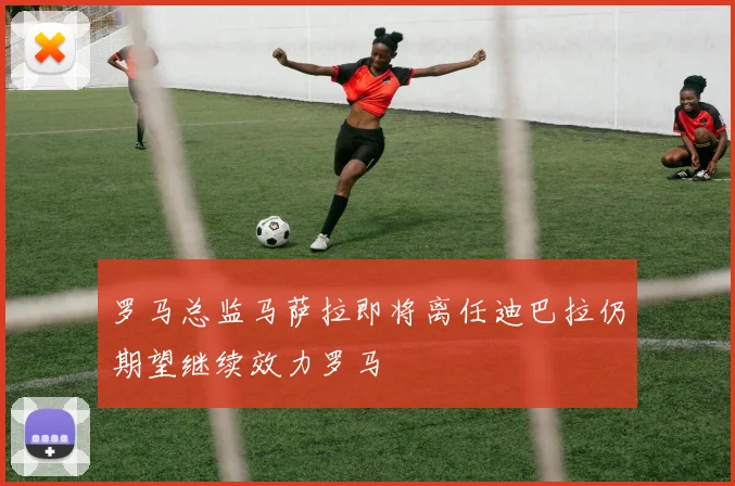 罗马总监马萨拉即将离任迪巴拉仍期望继续效力罗马